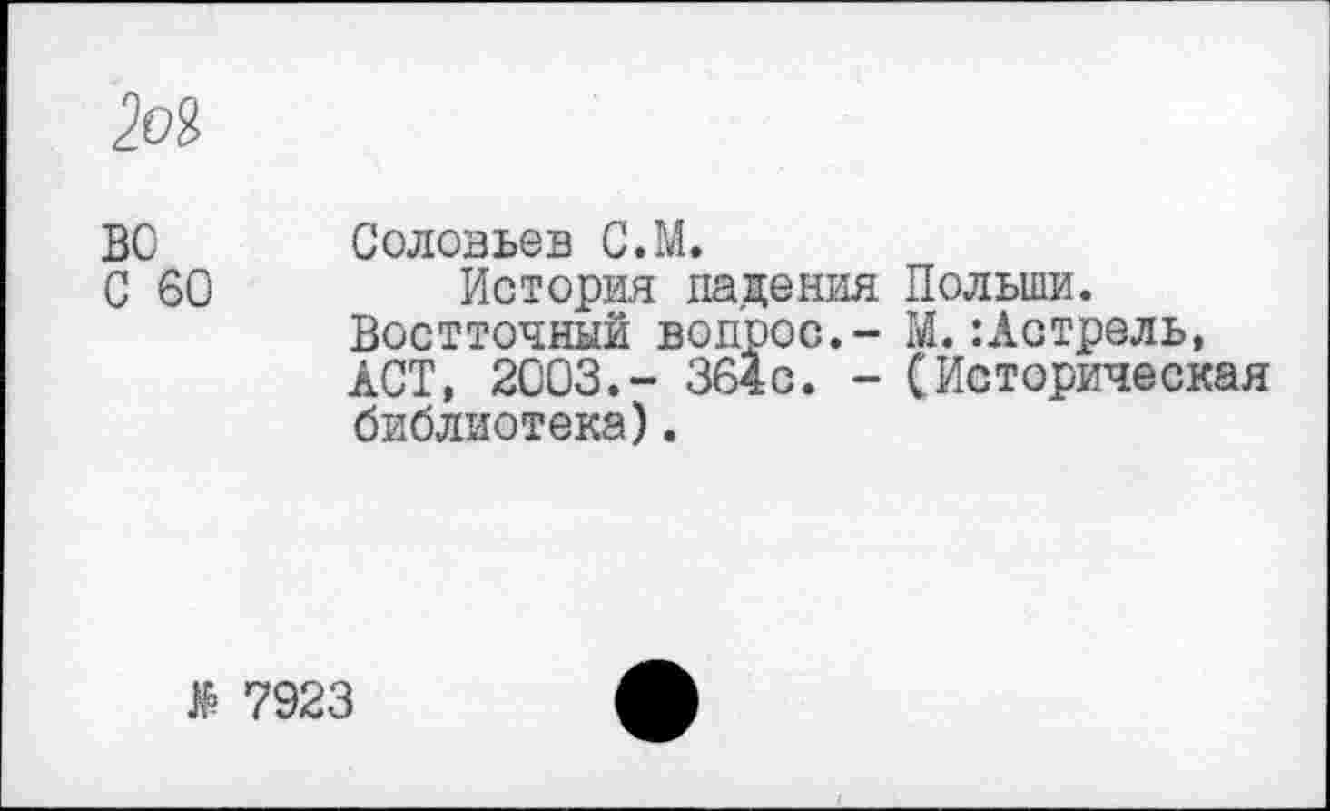 ﻿во С 60
Соловьев С.М.
История падения Польши. Востточный вопрос.- М.:Астрель, ACT, 2003.“ 364с. - (Историческая библиотека).
$
7923